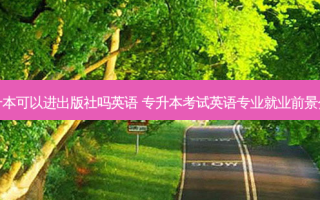 专升本可以进出版社吗英语 专升本考试英语专业就业前景分析