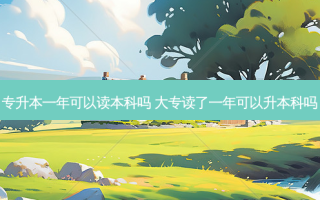 专升本一年可以读本科吗 大专读了一年可以升本科吗