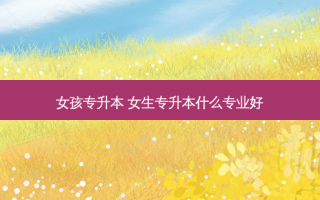 女孩专升本 女生专升本什么专业好