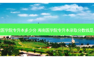 福建医学院专升本多少分 海南医学院专升本录取分数线是多少