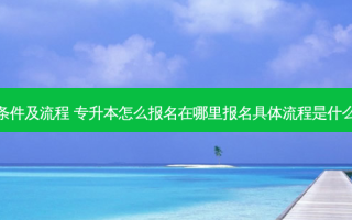 理科专升本报名条件及流程 专升本怎么报名在哪里报名具体流程是什么报名时间是什么