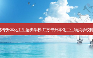 江苏专升本化工生物类学校(江苏专升本化工生物类学校排名)