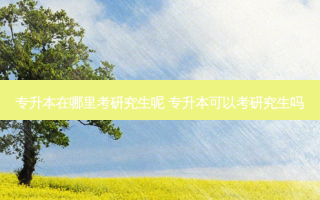 专升本在哪里考研究生呢 专升本可以考研究生吗