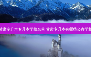 甘肃专升本专升本学校名单 甘肃专升本有哪些公办学校