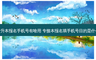 专升本报名手机号有啥用 专接本报名填手机号目的是什么