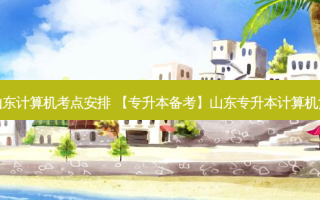 专升本山东计算机考点安排 【专升本备考】山东专升本计算机复习经验