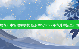 新乡正规专升本管理学学校 新乡学院2022年专升本招生计划一览表