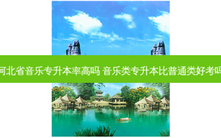 河北省音乐专升本率高吗 音乐类专升本比普通类好考吗