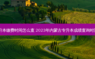 内蒙专升本缴费时间怎么查 2023年内蒙古专升本成绩查询时间及入口