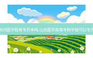 山东滨州医学院有专升本吗 山东医学高等专科学校可以专升本吗