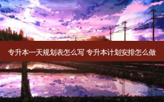 专升本一天规划表怎么写 专升本计划安排怎么做