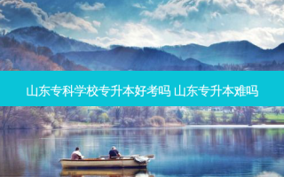 山东专科学校专升本好考吗 山东专升本难吗