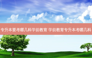 专升本要考哪几科学前教育 学前教育专升本考哪几科