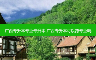 广西专升本专业专升本 广西专升本可以跨专业吗