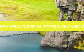 济宁的专升本培训班哪个好 济宁专升本培训机构哪个好
