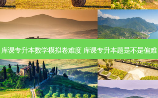 库课专升本数学模拟卷难度 库课专升本题是不是偏难