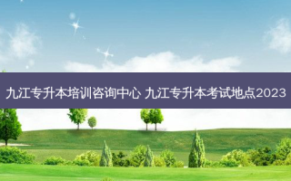 九江专升本培训咨询中心 九江专升本考试地点2023
