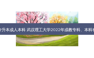 武汉理工专升本成人本科 武汉理工大学2022年成教专科、本科有哪些专业