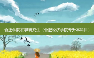 合肥学院在职研究生（合肥经济学院专升本科目）