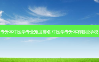 专升本中医学专业难度排名 中医学专升本有哪些学校