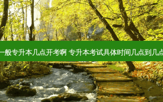 一般专升本几点开考啊 专升本考试具体时间几点到几点