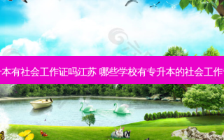专升本有社会工作证吗江苏 哪些学校有专升本的社会工作专业