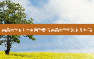 南昌大学专升本有网学费吗 南昌大学可以专升本吗!