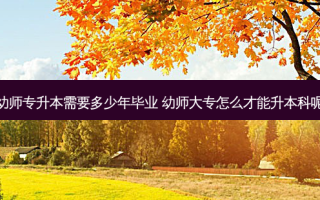 幼师专升本需要多少年毕业 幼师大专怎么才能升本科呢