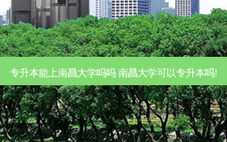 专升本能上南昌大学吗吗 南昌大学可以专升本吗!