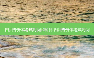 四川专升本考试时间和科目 四川专升本考试时间