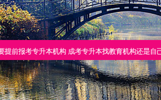 要不要提前报考专升本机构 成考专升本找教育机构还是自己报名