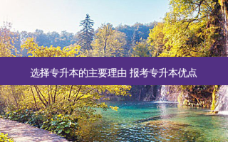 选择专升本的主要理由 报考专升本优点