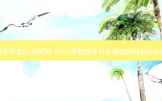 陕西专升本22年时间 2023年陕西专升本考试时间在什么时候