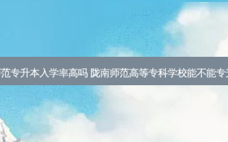 陇南师范专升本入学率高吗 陇南师范高等专科学校能不能专升本呀!