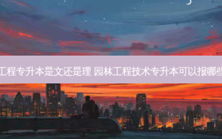 园林工程专升本是文还是理 园林工程技术专升本可以报哪些专业