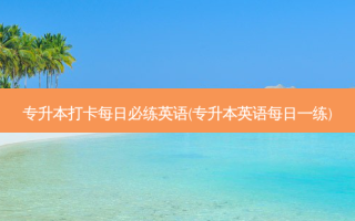 专升本打卡每日必练英语(专升本英语每日一练)