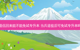 退伍回来能不能免试专升本 当兵退役后可免试专升本吗