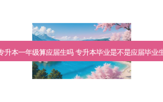 专升本一年级算应届生吗 专升本毕业是不是应届毕业生