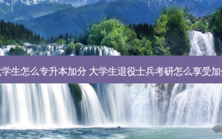 退伍大学生怎么专升本加分 大学生退役士兵考研怎么享受加分政策