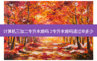 计算机三加二专升本难吗 2专升本难吗通过率多少