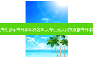 大专生参军专升本学校名单 大专生当兵回来直接专升本吗