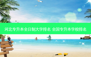 河北专升本全日制大学排名 全国专升本学校排名