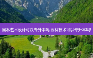 园林艺术设计可以专升本吗 园林技术可以专升本吗!