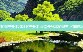 河南护理专升本和河北专升本 河南专升本护理专业有哪些学校