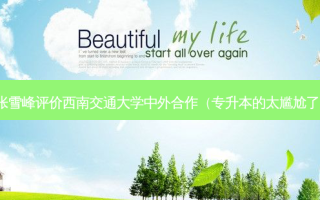 张雪峰评价西南交通大学中外合作（专升本的太尴尬了）