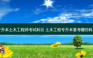 专升本土木工程师考试科目 土木工程专升本要考哪些科目