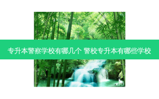 专升本警察学校有哪几个 警校专升本有哪些学校