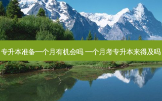 专升本准备一个月有机会吗 一个月考专升本来得及吗