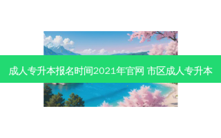 成人专升本报名时间2021年官网 市区成人专升本