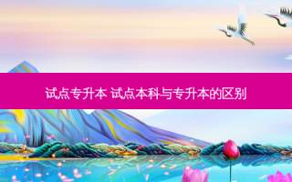 试点专升本 试点本科与专升本的区别